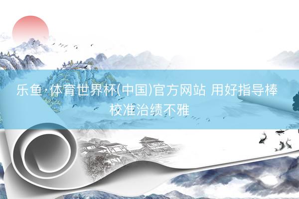 乐鱼·体育世界杯(中国)官方网站 用好指导棒 校准治绩不雅