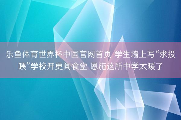 乐鱼体育世界杯中国官网首页 学生墙上写“求投喂”学校开更阑食堂 恩施这所中学太暖了