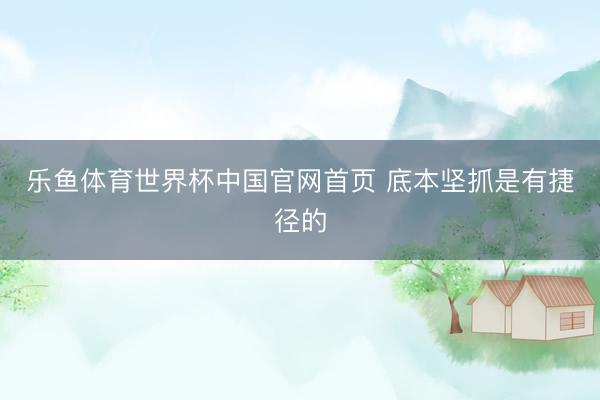 乐鱼体育世界杯中国官网首页 底本坚抓是有捷径的