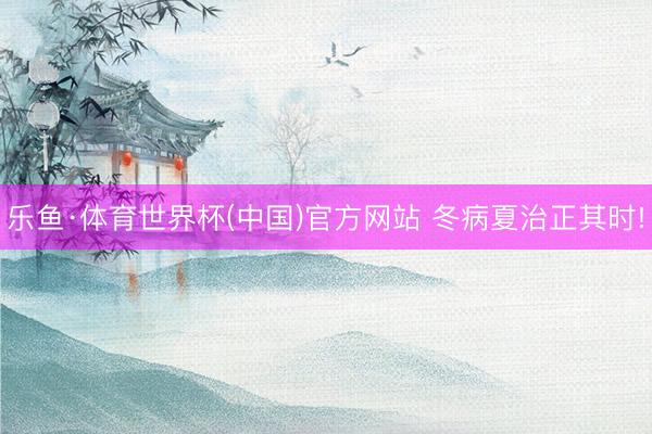 乐鱼·体育世界杯(中国)官方网站 冬病夏治正其时!