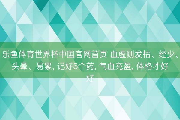 乐鱼体育世界杯中国官网首页 血虚则发枯、经少、头晕、易累, 记好5个药, 气血充盈, 体格才好