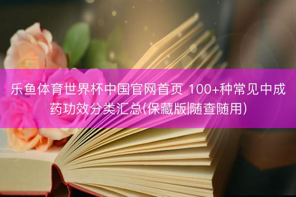乐鱼体育世界杯中国官网首页 100+种常见中成药功效分类汇总(保藏版|随查随用)