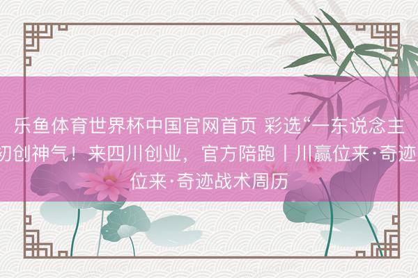 乐鱼体育世界杯中国官网首页 彩选“一东说念主公司”等初创神气！来四川创业，官方陪跑丨川赢位来·奇迹战术周历