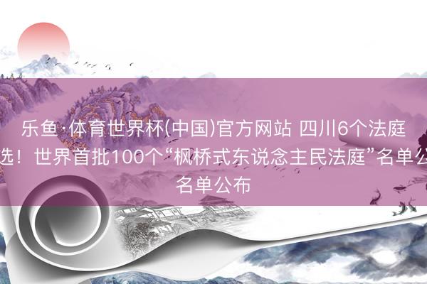 乐鱼·体育世界杯(中国)官方网站 四川6个法庭入选!世界首批100个“枫桥式东说念主民法庭”名单公布