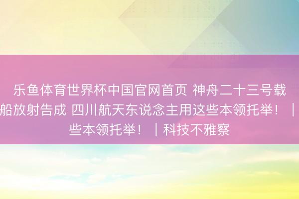 乐鱼体育世界杯中国官网首页 神舟二十三号载东说念主飞船放射告成 四川航天东说念主用这些本领托举!|科技不雅察