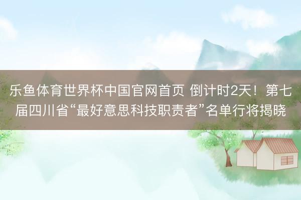 乐鱼体育世界杯中国官网首页 倒计时2天!第七届四川省“最好意思科技职责者”名单行将揭晓