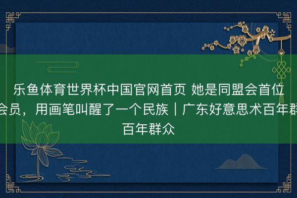 乐鱼体育世界杯中国官网首页 她是同盟会首位女会员,用画笔叫醒了一个民族|广东好意思术百年群众