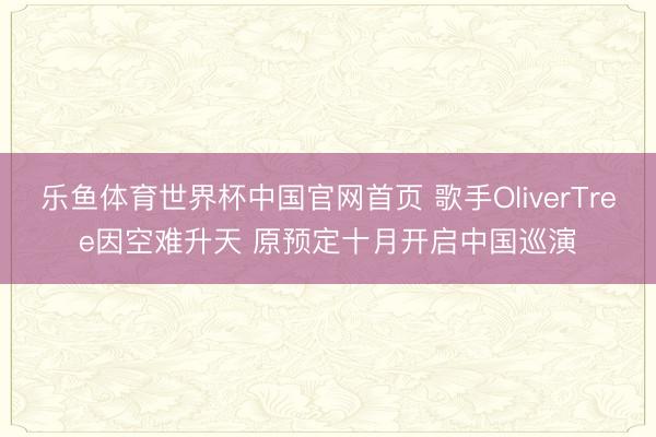 乐鱼体育世界杯中国官网首页 歌手OliverTree因空难升天 原预定十月开启中国巡演