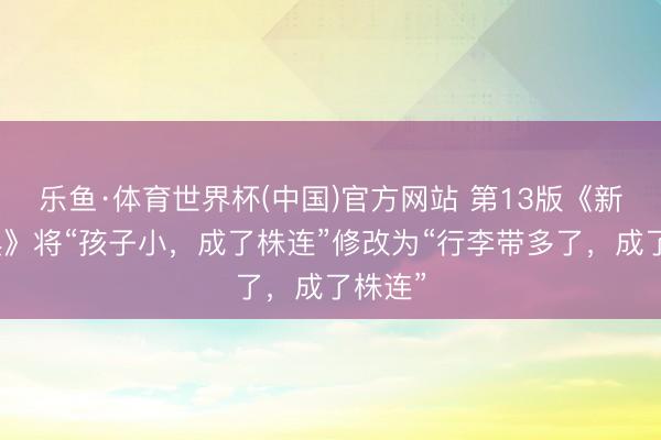 乐鱼·体育世界杯(中国)官方网站 第13版《新华字典》将“孩子小,成了株连”修改为“行李带多了,成了株连”