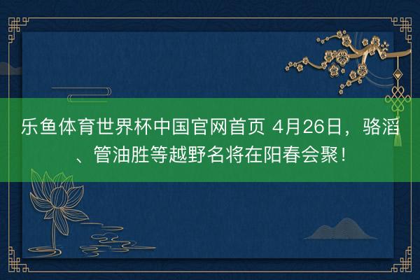 乐鱼体育世界杯中国官网首页 4月26日,骆滔、管油胜等越野名将在阳春会聚!