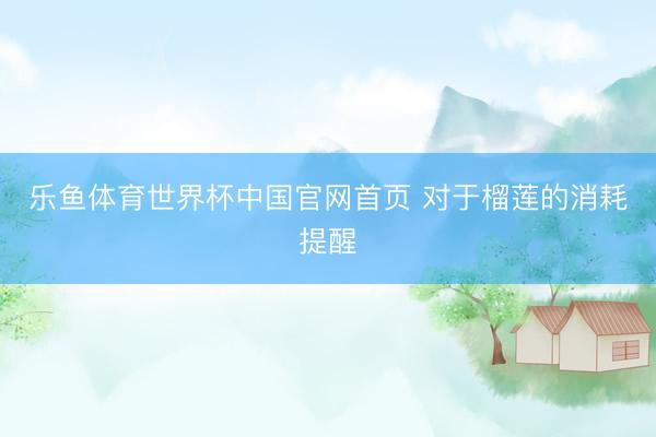 乐鱼体育世界杯中国官网首页 对于榴莲的消耗提醒