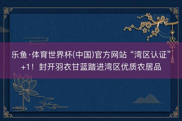 乐鱼·体育世界杯(中国)官方网站 “湾区认证”+1!封开羽衣甘蓝踏进湾区优质农居品