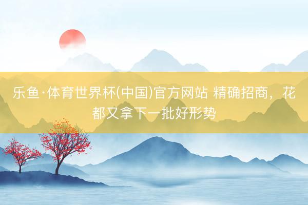 乐鱼·体育世界杯(中国)官方网站 精确招商,花都又拿下一批好形势