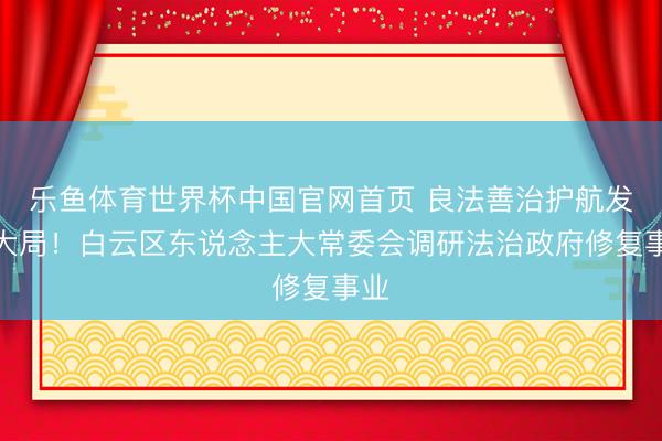 乐鱼体育世界杯中国官网首页 良法善治护航发展大局!白云区东说念主大常委会调研法治政府修复事业
