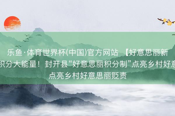 乐鱼·体育世界杯(中国)官方网站 【好意思丽新“封”】小积分大能量!封开县“好意思丽积分制”点亮乡村好意思丽贬责