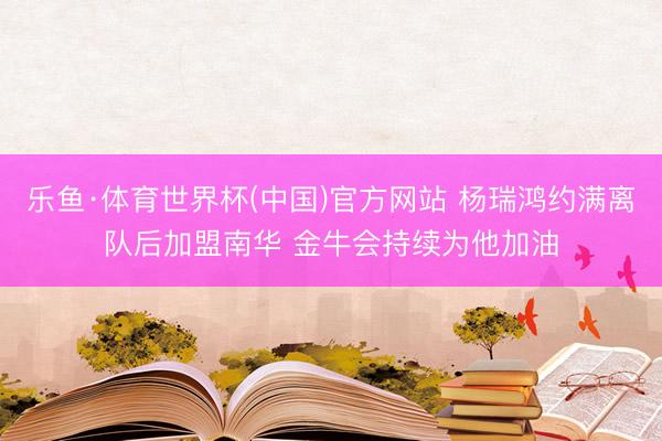 乐鱼·体育世界杯(中国)官方网站 杨瑞鸿约满离队后加盟南华 金牛会持续为他加油