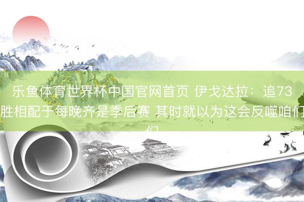 乐鱼体育世界杯中国官网首页 伊戈达拉:追73胜相配于每晚齐是季后赛 其时就以为这会反噬咱们