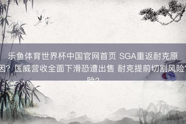 乐鱼体育世界杯中国官网首页 SGA重返耐克原因?匡威营收全面下滑恐遭出售 耐克提前切割风险?