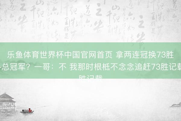 乐鱼体育世界杯中国官网首页 拿两连冠换73胜+总冠军?一哥:不 我那时根柢不念念追赶73胜记载