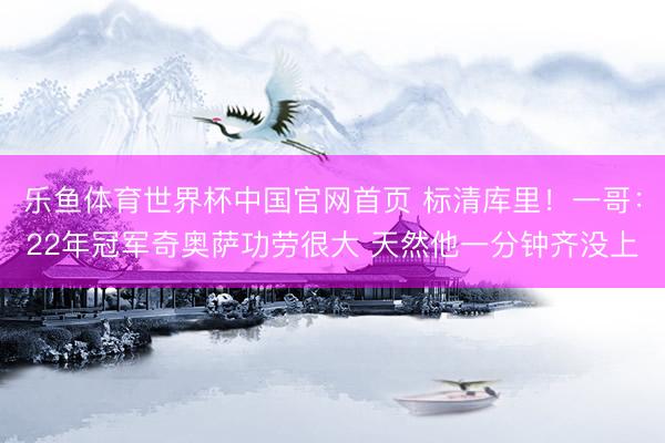 乐鱼体育世界杯中国官网首页 标清库里！一哥：22年冠军奇奥萨功劳很大 天然他一分钟齐没上