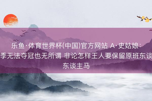 乐鱼·体育世界杯(中国)官方网站 A·史姑娘:下赛季无法夺冠也无所谓 非论怎样王人要保留原班东谈主马
