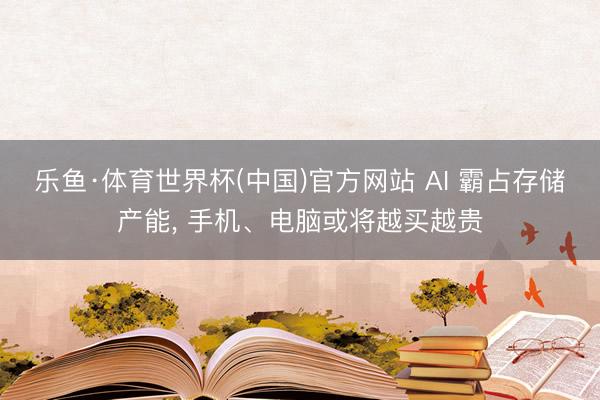 乐鱼·体育世界杯(中国)官方网站 AI 霸占存储产能， 手机、电脑或将越买越贵