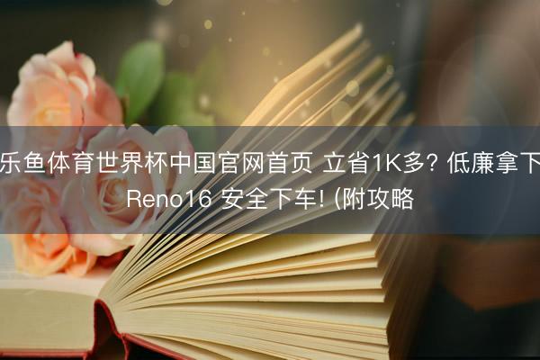 乐鱼体育世界杯中国官网首页 立省1K多? 低廉拿下Reno16 安全下车! (附攻略