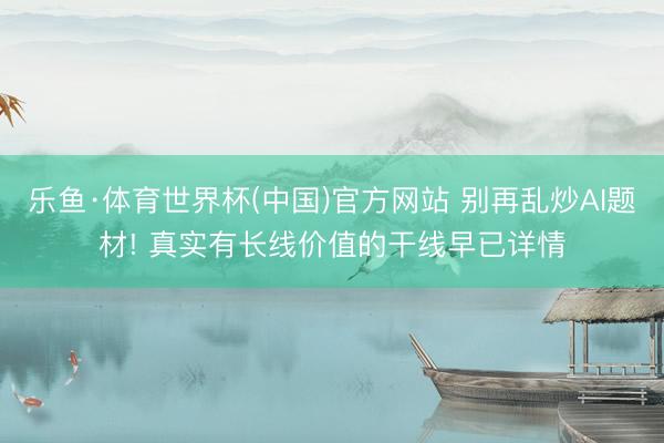 乐鱼·体育世界杯(中国)官方网站 别再乱炒AI题材! 真实有长线价值的干线早已详情