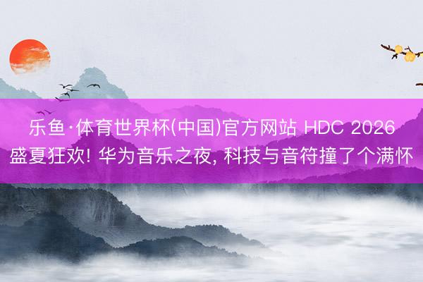 乐鱼·体育世界杯(中国)官方网站 HDC 2026盛夏狂欢! 华为音乐之夜, 科技与音符撞了个满怀