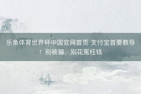 乐鱼体育世界杯中国官网首页 支付宝首要教导!别被骗,别花冤枉钱