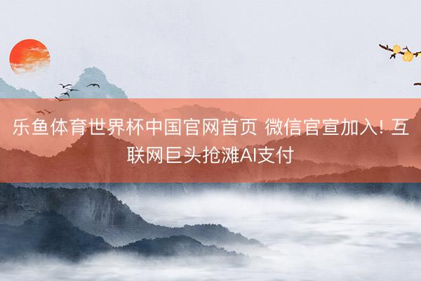 乐鱼体育世界杯中国官网首页 微信官宣加入! 互联网巨头抢滩AI支付