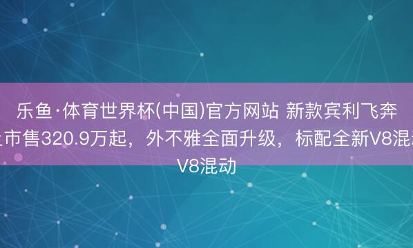乐鱼·体育世界杯(中国)官方网站 新款宾利飞奔上市售320.9万起,外不雅全面升级,标配全新V8混动