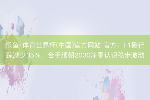 乐鱼·体育世界杯(中国)官方网站 官方:F1碳行踪减少35%,合手续朝2030净零认识稳步激动