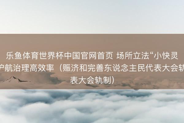 乐鱼体育世界杯中国官网首页 场所立法“小快灵” 护航治理高效率(赈济和完善东说念主民代表大会轨制)