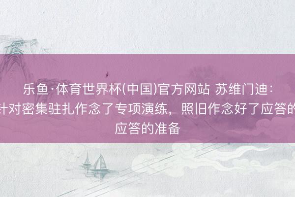 乐鱼·体育世界杯(中国)官方网站 苏维门迪:咱们针对密集驻扎作念了专项演练,照旧作念好了应答的准备