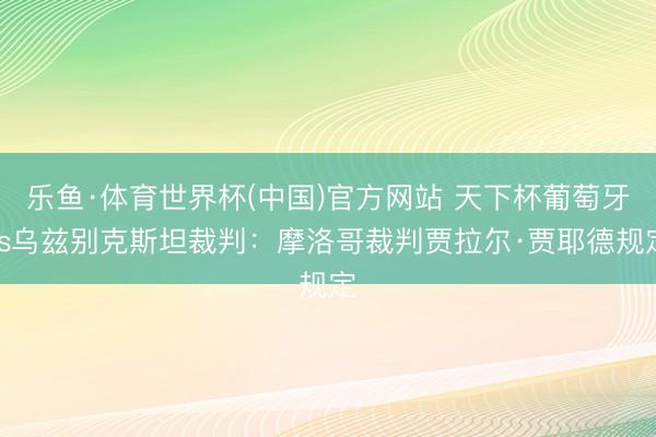 乐鱼·体育世界杯(中国)官方网站 天下杯葡萄牙vs乌兹别克斯坦裁判：摩洛哥裁判贾拉尔·贾耶德规定