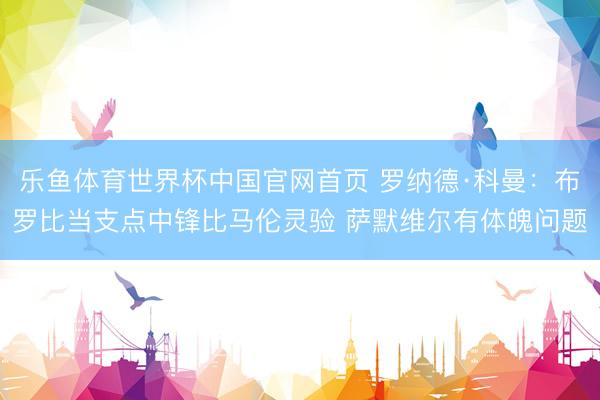 乐鱼体育世界杯中国官网首页 罗纳德·科曼:布罗比当支点中锋比马伦灵验 萨默维尔有体魄问题