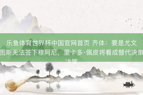 乐鱼体育世界杯中国官网首页 齐体:要是尤文图斯无法签下穆阿尼,里卡多·佩皮将看成替代决策